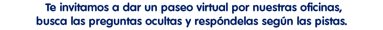  Te invitamos a dar un paseo virtual por nuestras oficinas, busca las preguntas ocultas y respóndelas según las pistas.
