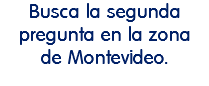 Busca la segunda pregunta en la zona de Montevideo.